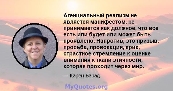 Агенциальный реализм не является манифестом, не принимается как должное, что все есть или будет или может быть проявлено. Напротив, это призыв, просьба, провокация, крик, страстное стремление к оценке внимания к ткани