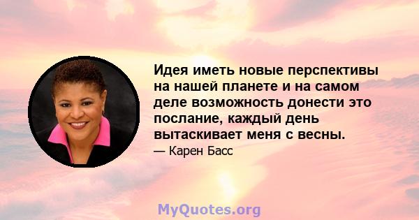 Идея иметь новые перспективы на нашей планете и на самом деле возможность донести это послание, каждый день вытаскивает меня с весны.