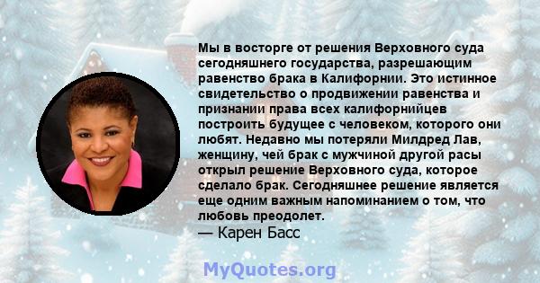 Мы в восторге от решения Верховного суда сегодняшнего государства, разрешающим равенство брака в Калифорнии. Это истинное свидетельство о продвижении равенства и признании права всех калифорнийцев построить будущее с