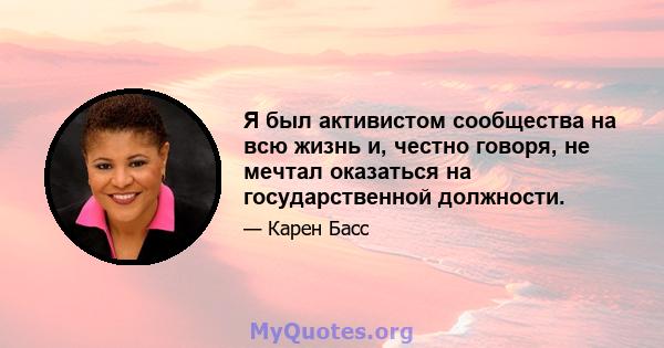 Я был активистом сообщества на всю жизнь и, честно говоря, не мечтал оказаться на государственной должности.