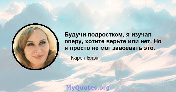 Будучи подростком, я изучал оперу, хотите верьте или нет. Но я просто не мог завоевать это.