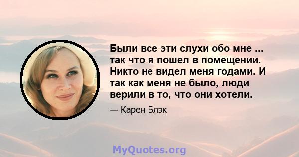 Были все эти слухи обо мне ... так что я пошел в помещении. Никто не видел меня годами. И так как меня не было, люди верили в то, что они хотели.