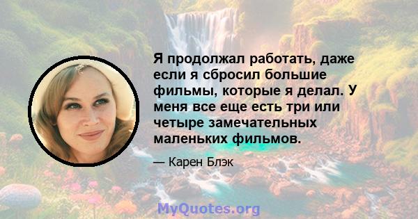 Я продолжал работать, даже если я сбросил большие фильмы, которые я делал. У меня все еще есть три или четыре замечательных маленьких фильмов.