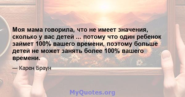 Моя мама говорила, что не имеет значения, сколько у вас детей ... потому что один ребенок займет 100% вашего времени, поэтому больше детей не может занять более 100% вашего времени.