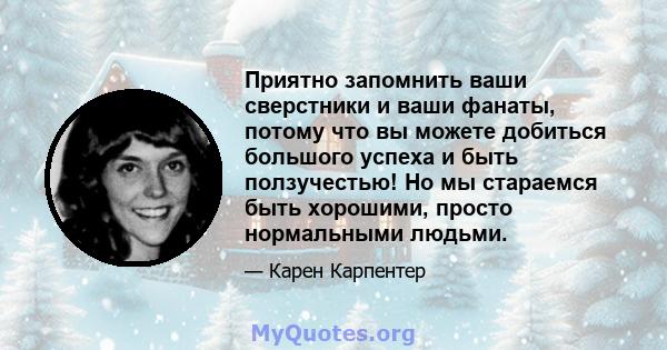 Приятно запомнить ваши сверстники и ваши фанаты, потому что вы можете добиться большого успеха и быть ползучестью! Но мы стараемся быть хорошими, просто нормальными людьми.