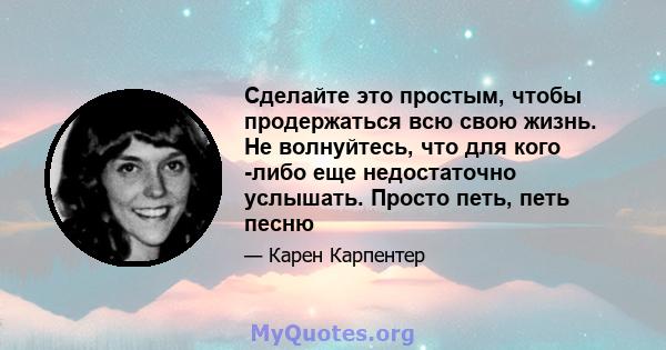 Сделайте это простым, чтобы продержаться всю свою жизнь. Не волнуйтесь, что для кого -либо еще недостаточно услышать. Просто петь, петь песню