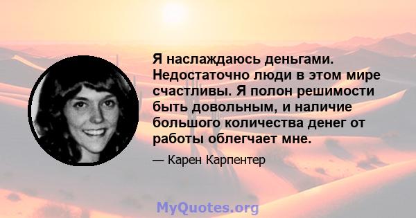 Я наслаждаюсь деньгами. Недостаточно люди в этом мире счастливы. Я полон решимости быть довольным, и наличие большого количества денег от работы облегчает мне.