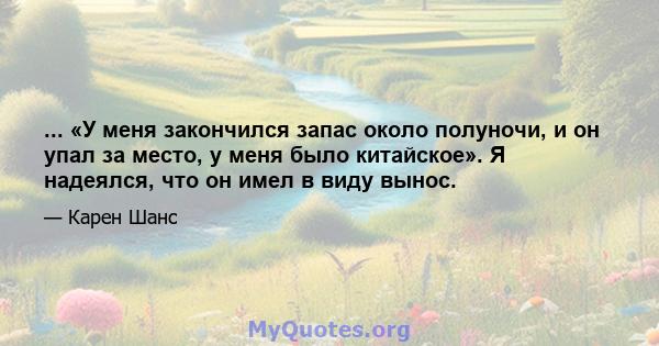 ... «У меня закончился запас около полуночи, и он упал за место, у меня было китайское». Я надеялся, что он имел в виду вынос.