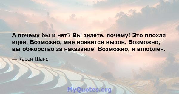 А почему бы и нет? Вы знаете, почему! Это плохая идея. Возможно, мне нравится вызов. Возможно, вы обжорство за наказание! Возможно, я влюблен.