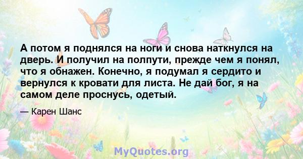 А потом я поднялся на ноги и снова наткнулся на дверь. И получил на полпути, прежде чем я понял, что я обнажен. Конечно, я подумал я сердито и вернулся к кровати для листа. Не дай бог, я на самом деле проснусь, одетый.