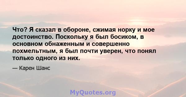 Что? Я сказал в обороне, сжимая норку и мое достоинство. Поскольку я был босиком, в основном обнаженным и совершенно похмельтным, я был почти уверен, что понял только одного из них.