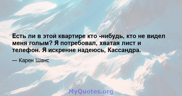 Есть ли в этой квартире кто -нибудь, кто не видел меня голым? Я потребовал, хватая лист и телефон. Я искренне надеюсь, Кассандра.