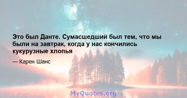 Это был Данте. Сумасшедший был тем, что мы были на завтрак, когда у нас кончились кукурузные хлопья