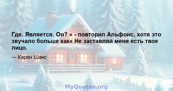 Где. Является. Он? » - повторил Альфонс, хотя это звучало больше как« Не заставляй меня есть твое лицо.