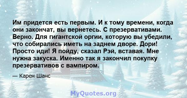 Им придется есть первым. И к тому времени, когда они закончат, вы вернетесь. С презервативами. Верно. Для гигантской оргии, которую вы убедили, что собирались иметь на заднем дворе. Дори! Просто иди! Я пойду, сказал