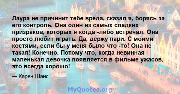 Лаура не причинит тебе вреда, сказал я, борясь за его контроль. Она один из самых сладких призраков, которых я когда -либо встречал. Она просто любит играть. Да, держу пари. С моими костями, если бы у меня было что -то! 