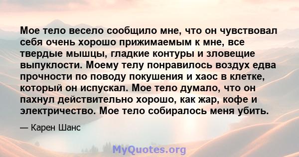 Мое тело весело сообщило мне, что он чувствовал себя очень хорошо прижимаемым к мне, все твердые мышцы, гладкие контуры и зловещие выпуклости. Моему телу понравилось воздух едва прочности по поводу покушения и хаос в