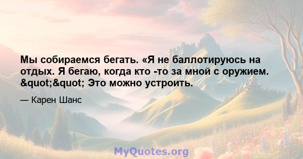 Мы собираемся бегать. «Я не баллотируюсь на отдых. Я бегаю, когда кто -то за мной с оружием. "" Это можно устроить.