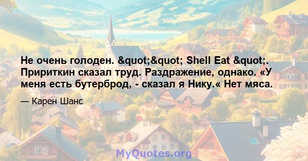 Не очень голоден. "" Shell Eat ". Пририткин сказал труд. Раздражение, однако. «У меня есть бутерброд, - сказал я Нику.« Нет мяса.