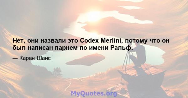 Нет, они назвали это Codex Merlini, потому что он был написан парнем по имени Ральф.