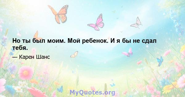 Но ты был моим. Мой ребенок. И я бы не сдал тебя.