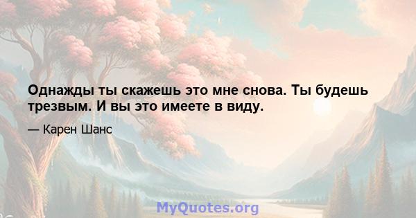 Однажды ты скажешь это мне снова. Ты будешь трезвым. И вы это имеете в виду.