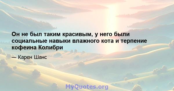 Он не был таким красивым, у него были социальные навыки влажного кота и терпение кофеина Колибри