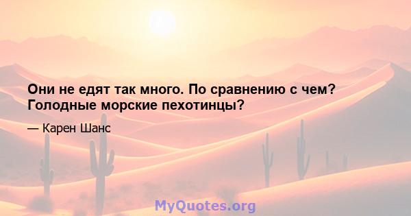 Они не едят так много. По сравнению с чем? Голодные морские пехотинцы?