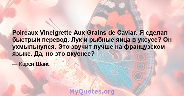 Poireaux Vineigrette Aux Grains de Caviar. Я сделал быстрый перевод. Лук и рыбные яйца в уксусе? Он ухмыльнулся. Это звучит лучше на французском языке. Да, но это вкуснее?