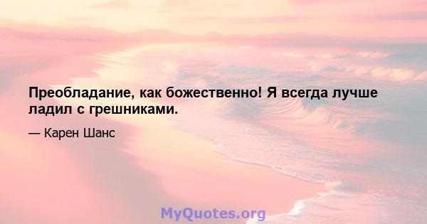 Преобладание, как божественно! Я всегда лучше ладил с грешниками.