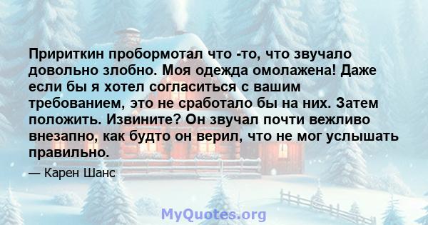 Пририткин пробормотал что -то, что звучало довольно злобно. Моя одежда омолажена! Даже если бы я хотел согласиться с вашим требованием, это не сработало бы на них. Затем положить. Извините? Он звучал почти вежливо