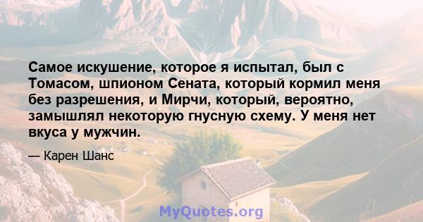 Самое искушение, которое я испытал, был с Томасом, шпионом Сената, который кормил меня без разрешения, и Мирчи, который, вероятно, замышлял некоторую гнусную схему. У меня нет вкуса у мужчин.