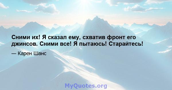 Сними их! Я сказал ему, схватив фронт его джинсов. Сними все! Я пытаюсь! Старайтесь!