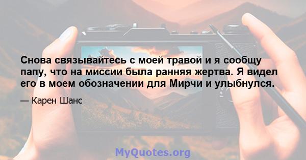 Снова связывайтесь с моей травой и я сообщу папу, что на миссии была ранняя жертва. Я видел его в моем обозначении для Мирчи и улыбнулся.