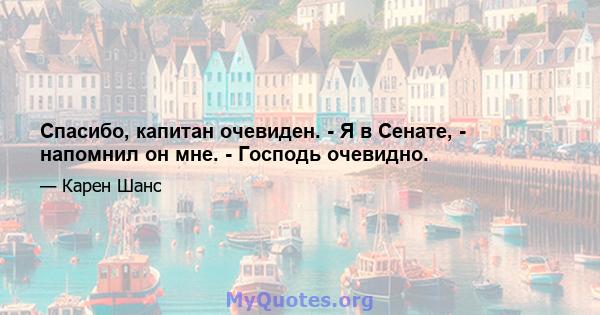 Спасибо, капитан очевиден. - Я в Сенате, - напомнил он мне. - Господь очевидно.