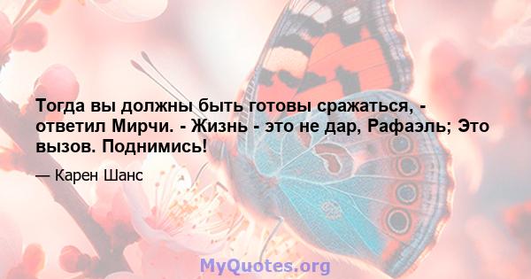 Тогда вы должны быть готовы сражаться, - ответил Мирчи. - Жизнь - это не дар, Рафаэль; Это вызов. Поднимись!