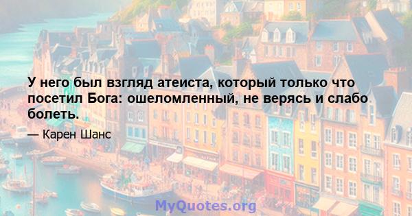 У него был взгляд атеиста, который только что посетил Бога: ошеломленный, не верясь и слабо болеть.