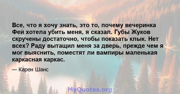 Все, что я хочу знать, это то, почему вечеринка Фей хотела убить меня, я сказал. Губы Жуков скручены достаточно, чтобы показать клык. Нет всех? Раду вытащил меня за дверь, прежде чем я мог выяснить, поместят ли вампиры