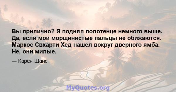 Вы прилично? Я поднял полотенце немного выше. Да, если мои морщинистые пальцы не обижаются. Маркос Свхарти Хед нашел вокруг дверного ямба. Не, они милые.