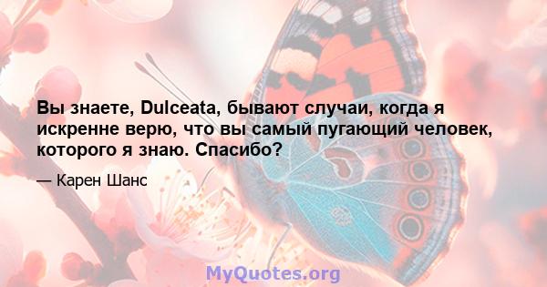 Вы знаете, Dulceata, бывают случаи, когда я искренне верю, что вы самый пугающий человек, которого я знаю. Спасибо?