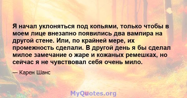 Я начал уклоняться под копьями, только чтобы в моем лице внезапно появились два вампира на другой стене. Или, по крайней мере, их промежность сделали. В другой день я бы сделал милое замечание о жаре и кожаных ремешках, 