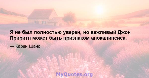 Я не был полностью уверен, но вежливый Джон Приритн может быть признаком апокалипсиса.