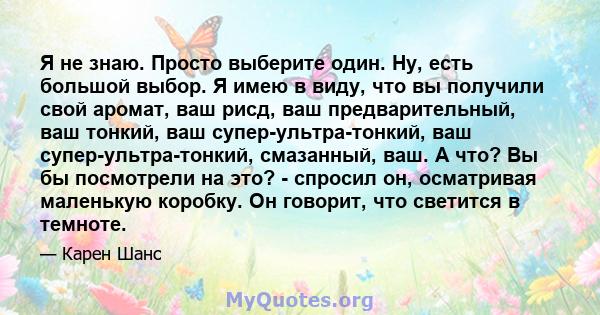 Я не знаю. Просто выберите один. Ну, есть большой выбор. Я имею в виду, что вы получили свой аромат, ваш рисд, ваш предварительный, ваш тонкий, ваш супер-ультра-тонкий, ваш супер-ультра-тонкий, смазанный, ваш. А что? Вы 