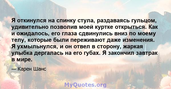 Я откинулся на спинку стула, раздаваясь гульцом, удивительно позволив моей куртке открыться. Как и ожидалось, его глаза сдвинулись вниз по моему телу, которые были переживают даже изменения. Я ухмыльнулся, и он отвел в