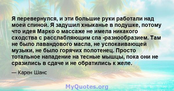 Я перевернулся, и эти большие руки работали над моей спиной. Я задушил хныканье в подушке, потому что идея Марко о массаже не имела никакого сходства с расслабляющим спа -разнообразием. Там не было лавандового масла, не 