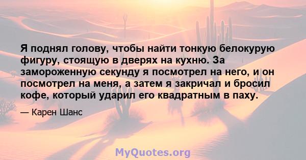 Я поднял голову, чтобы найти тонкую белокурую фигуру, стоящую в дверях на кухню. За замороженную секунду я посмотрел на него, и он посмотрел на меня, а затем я закричал и бросил кофе, который ударил его квадратным в