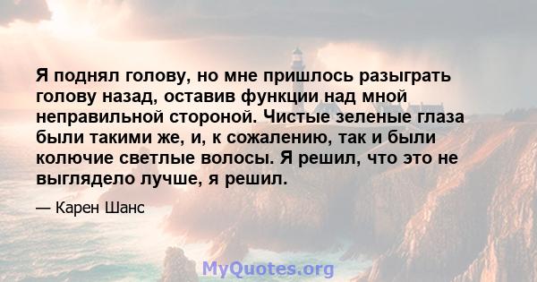 Я поднял голову, но мне пришлось разыграть голову назад, оставив функции над мной неправильной стороной. Чистые зеленые глаза были такими же, и, к сожалению, так и были колючие светлые волосы. Я решил, что это не