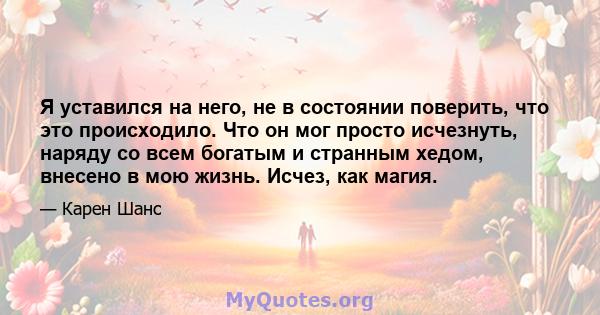 Я уставился на него, не в состоянии поверить, что это происходило. Что он мог просто исчезнуть, наряду со всем богатым и странным хедом, внесено в мою жизнь. Исчез, как магия.