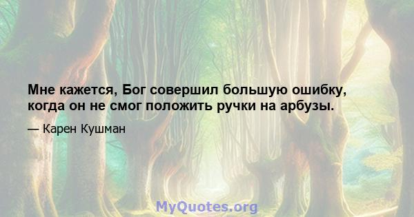 Мне кажется, Бог совершил большую ошибку, когда он не смог положить ручки на арбузы.