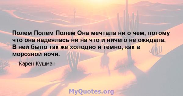 Полем Полем Полем Она мечтала ни о чем, потому что она надеялась ни на что и ничего не ожидала. В ней было так же холодно и темно, как в морозной ночи.